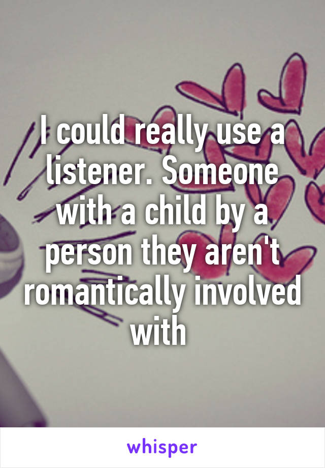 I could really use a listener. Someone with a child by a person they aren't romantically involved with 