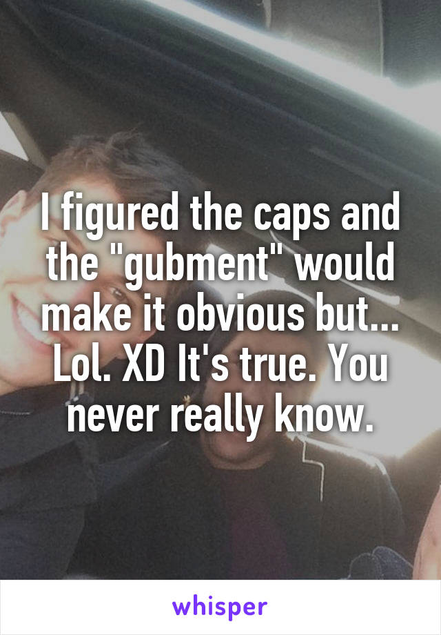 I figured the caps and the "gubment" would make it obvious but... Lol. XD It's true. You never really know.