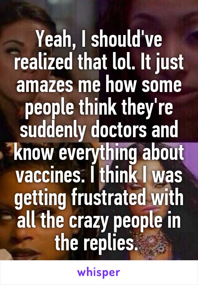 Yeah, I should've realized that lol. It just amazes me how some people think they're suddenly doctors and know everything about vaccines. I think I was getting frustrated with all the crazy people in the replies. 