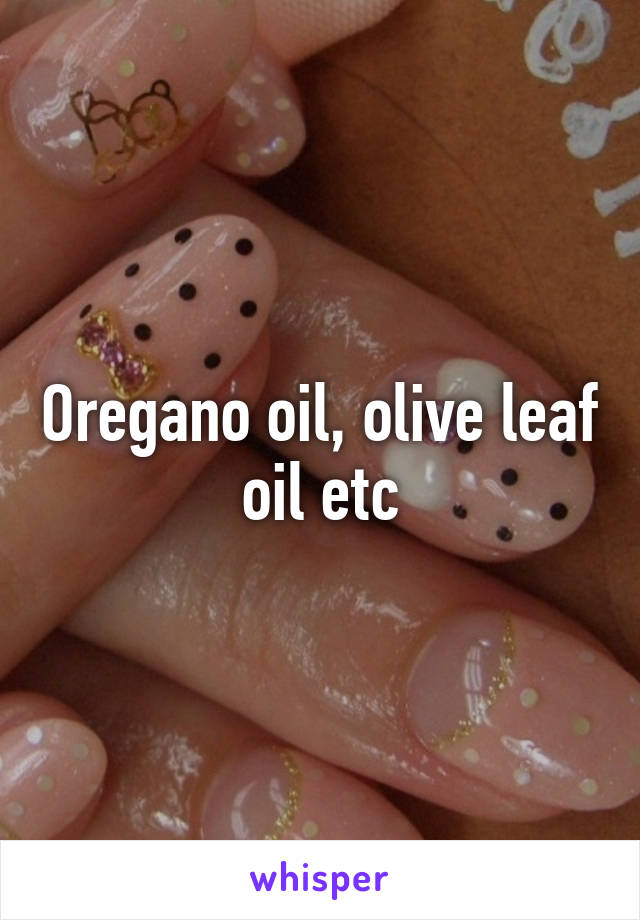 Oregano oil, olive leaf oil etc