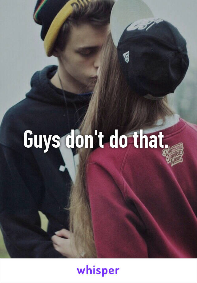 Guys don't do that. 