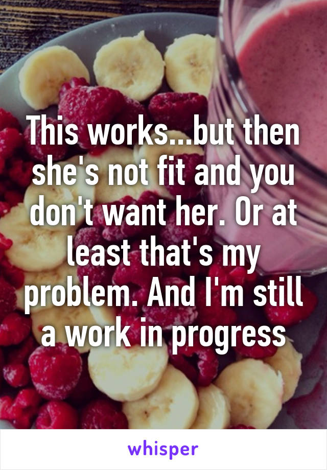 This works...but then she's not fit and you don't want her. Or at least that's my problem. And I'm still a work in progress