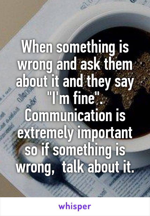 When something is wrong and ask them about it and they say "I'm fine". Communication is extremely important so if something is wrong,  talk about it.