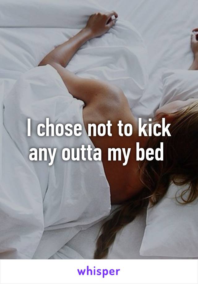 I chose not to kick any outta my bed 
