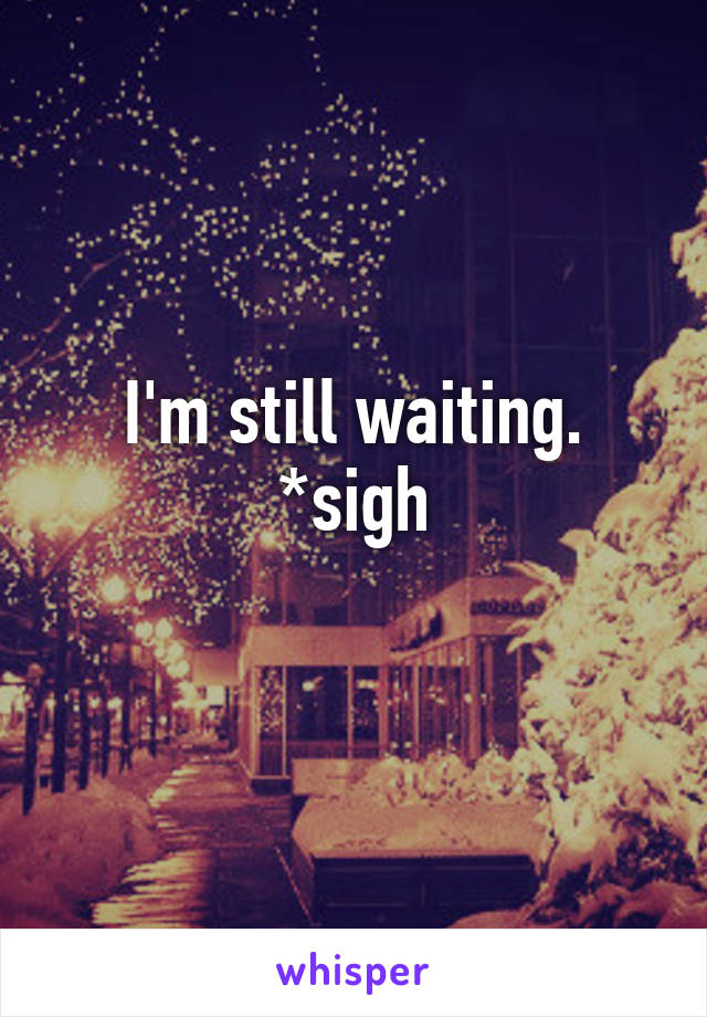 I'm still waiting. *sigh
