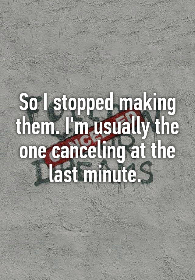 so-i-stopped-making-them-i-m-usually-the-one-canceling-at-the-last-minute