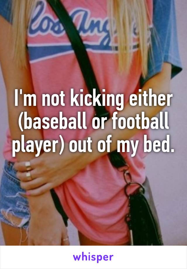 I'm not kicking either (baseball or football player) out of my bed. 