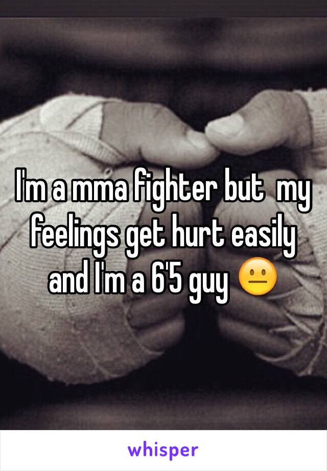 I'm a mma fighter but  my feelings get hurt easily and I'm a 6'5 guy 😐
