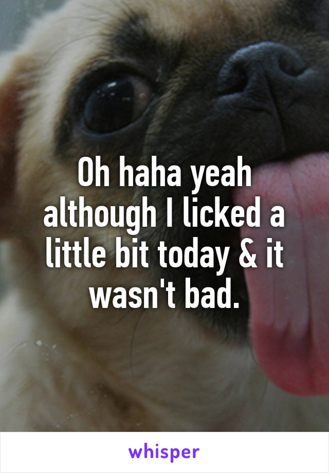 Oh haha yeah although I licked a little bit today & it wasn't bad.