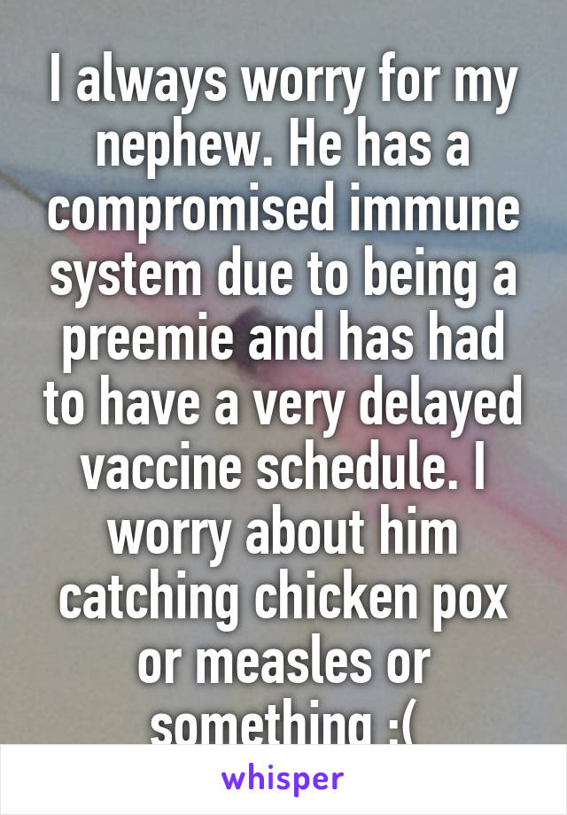 I always worry for my nephew. He has a compromised immune system due to being a preemie and has had to have a very delayed vaccine schedule. I worry about him catching chicken pox or measles or something :(