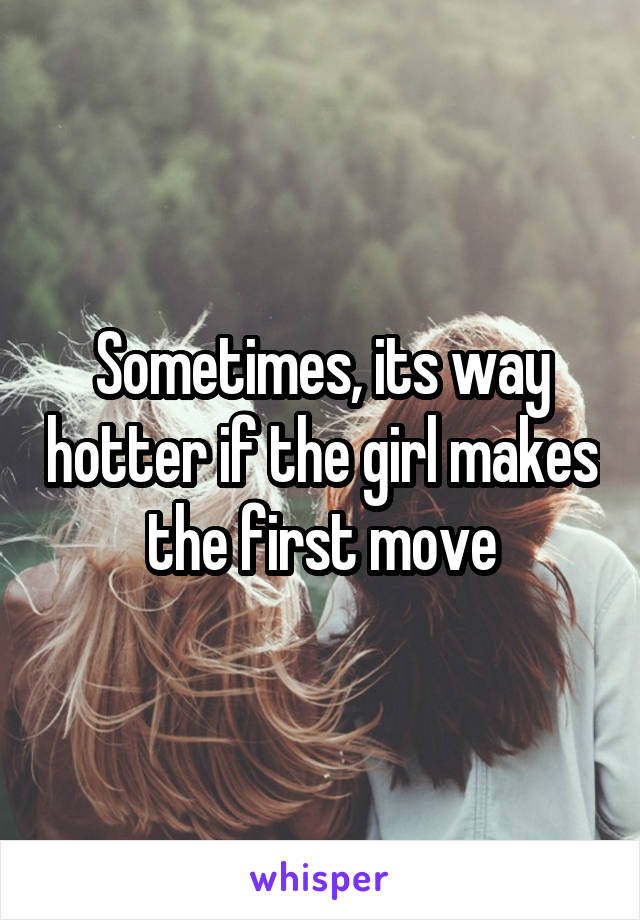 Sometimes, its way hotter if the girl makes the first move