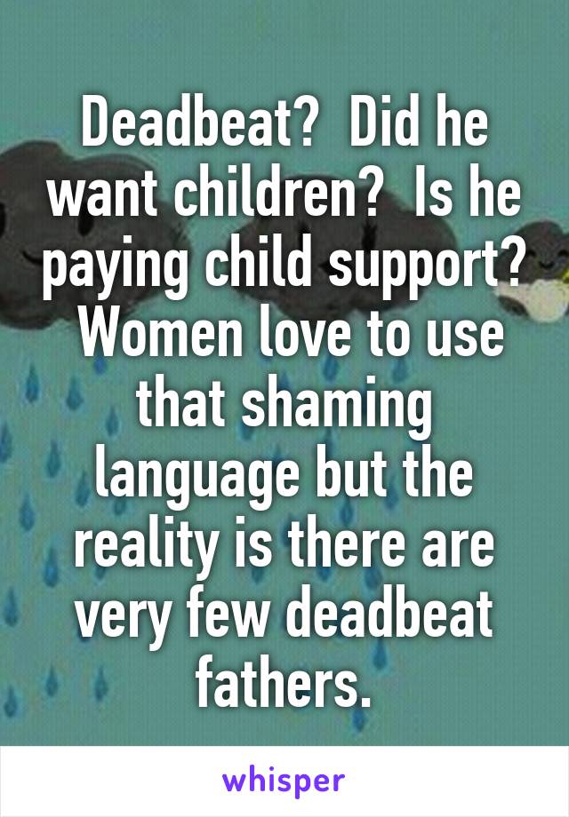 Deadbeat?  Did he want children?  Is he paying child support?  Women love to use that shaming language but the reality is there are very few deadbeat fathers.