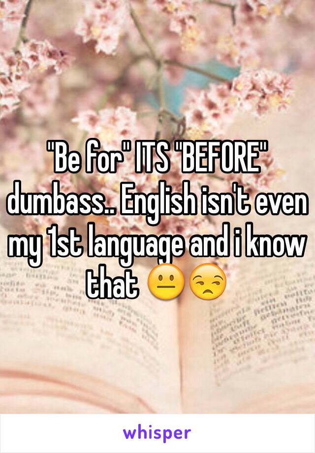 "Be for" ITS "BEFORE" dumbass.. English isn't even my 1st language and i know that 😐😒  