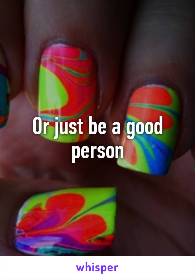 Or just be a good person