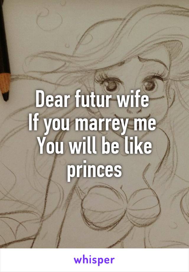 Dear futur wife 
If you marrey me 
You will be like princes