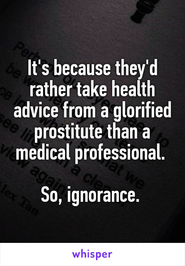 It's because they'd rather take health advice from a glorified prostitute than a medical professional. 

So, ignorance. 