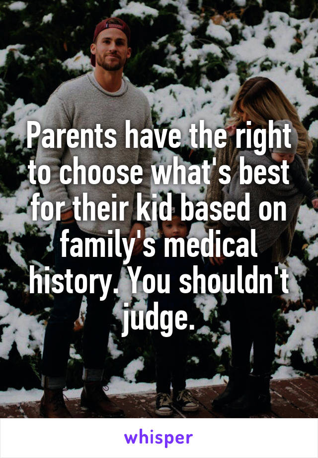 Parents have the right to choose what's best for their kid based on family's medical history. You shouldn't judge.