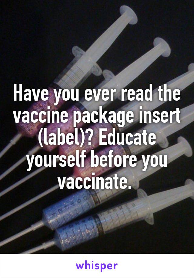 Have you ever read the vaccine package insert (label)? Educate yourself before you vaccinate. 