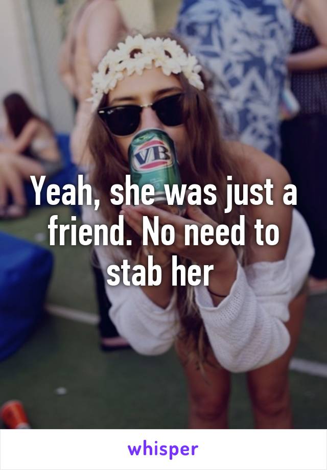 Yeah, she was just a friend. No need to stab her 