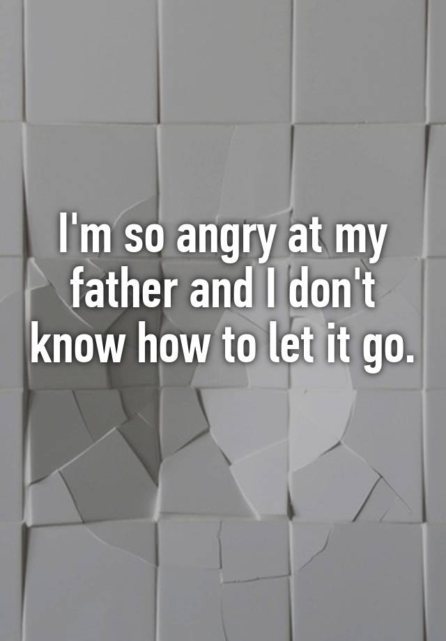 i-m-so-angry-at-my-father-and-i-don-t-know-how-to-let-it-go