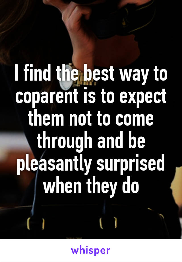 I find the best way to coparent is to expect them not to come through and be pleasantly surprised when they do