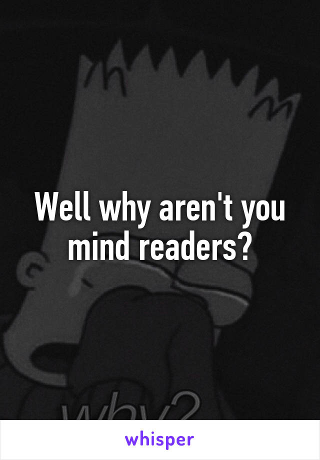 Well why aren't you mind readers?