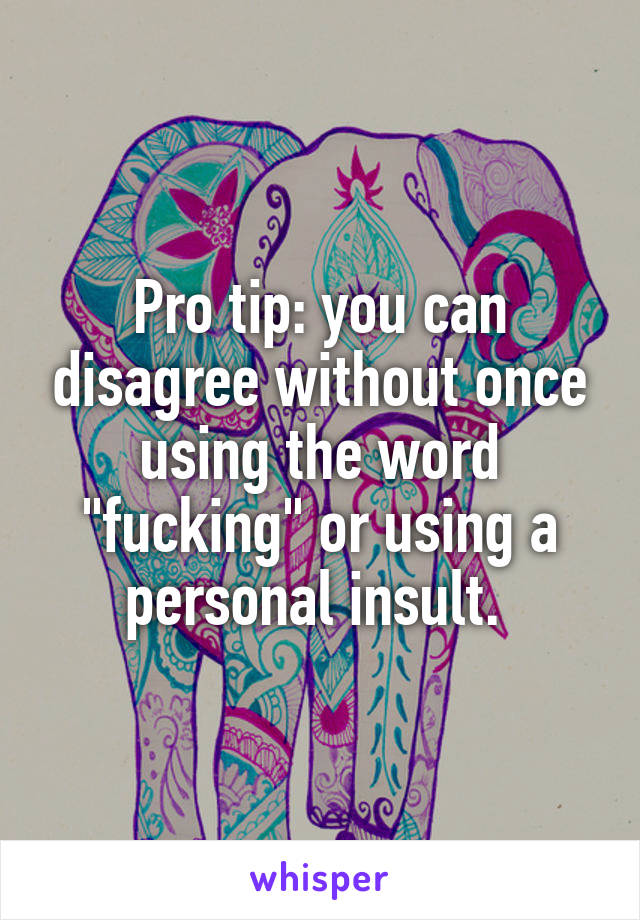 Pro tip: you can disagree without once using the word "fucking" or using a personal insult. 