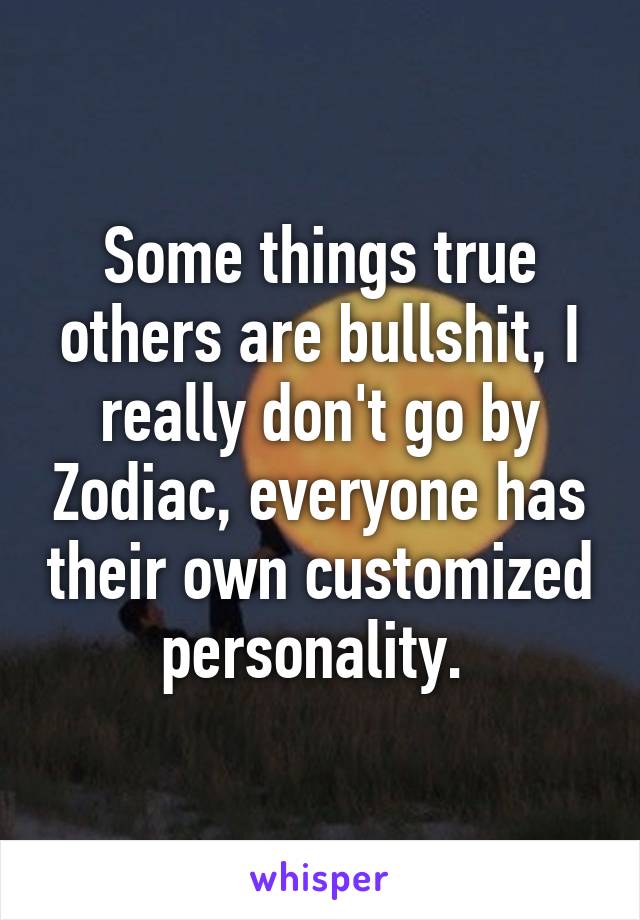 Some things true others are bullshit, I really don't go by Zodiac, everyone has their own customized personality. 
