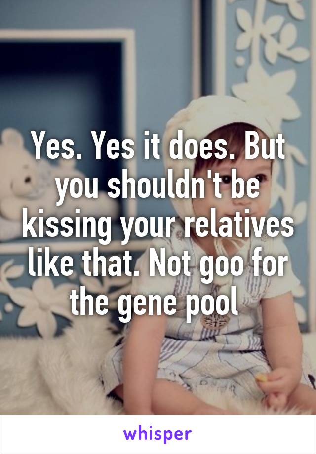 Yes. Yes it does. But you shouldn't be kissing your relatives like that. Not goo for the gene pool 