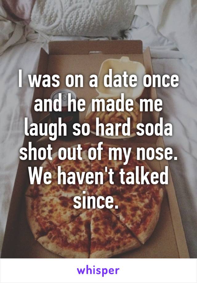 I was on a date once and he made me laugh so hard soda shot out of my nose. We haven't talked since. 