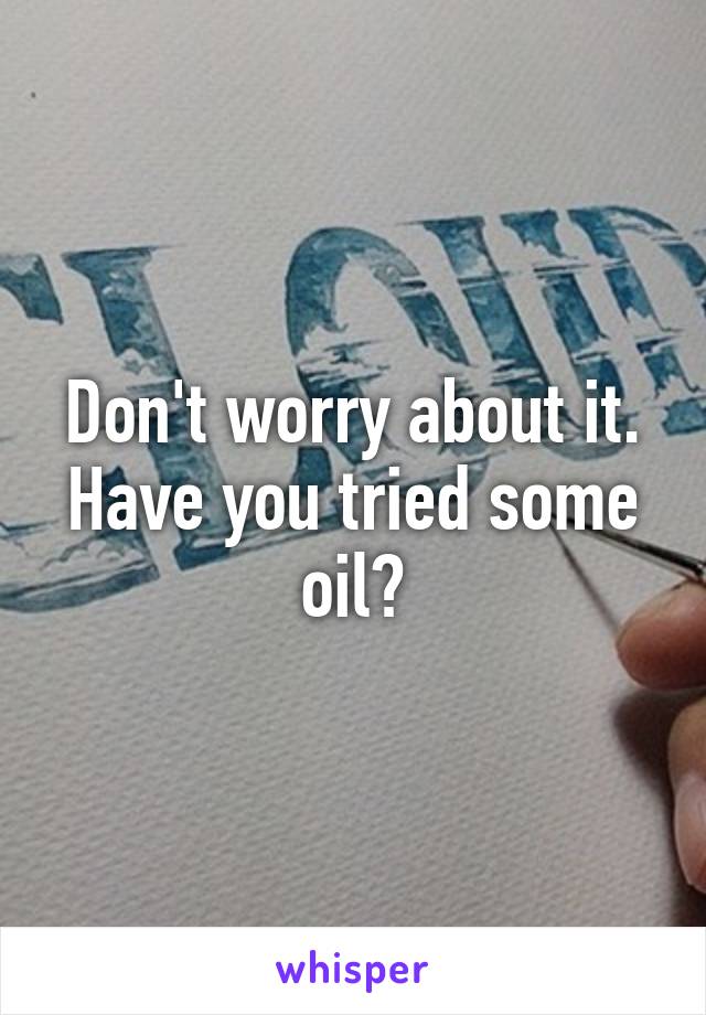 Don't worry about it. Have you tried some oil?