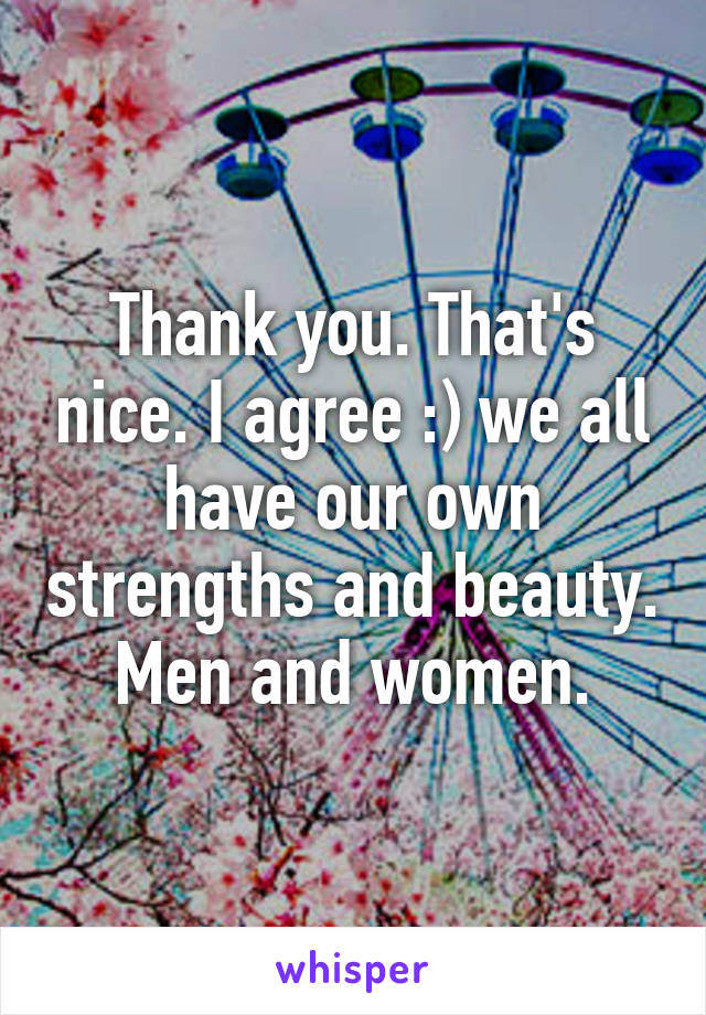 Thank you. That's nice. I agree :) we all have our own strengths and beauty. Men and women.