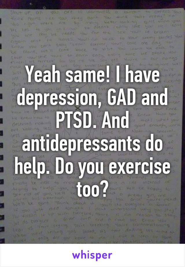 Yeah same! I have depression, GAD and PTSD. And antidepressants do help. Do you exercise too?