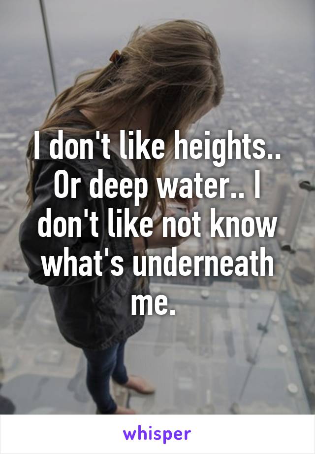 I don't like heights.. Or deep water.. I don't like not know what's underneath me. 