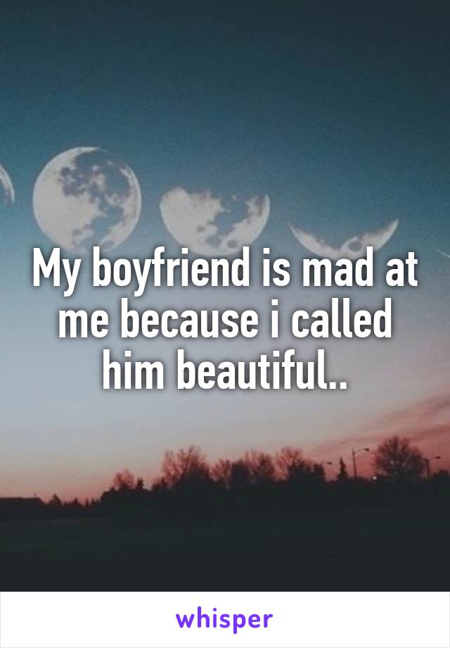 My boyfriend is mad at me because i called him beautiful..