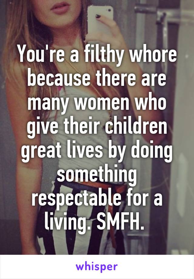 You're a filthy whore because there are many women who give their children great lives by doing something respectable for a living. SMFH. 