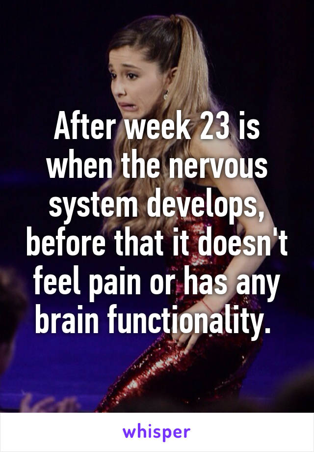 After week 23 is when the nervous system develops, before that it doesn't feel pain or has any brain functionality. 