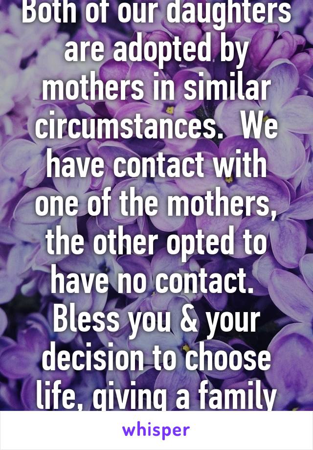 Both of our daughters are adopted by mothers in similar circumstances.  We have contact with one of the mothers, the other opted to have no contact.  Bless you & your decision to choose life, giving a family the gift of a child.