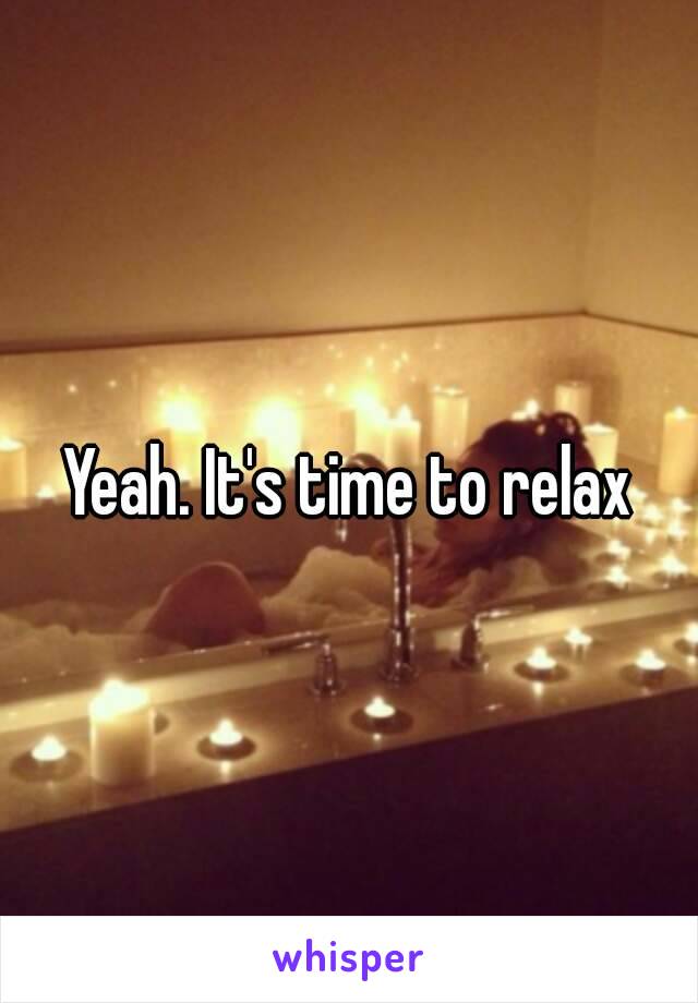 Yeah. It's time to relax