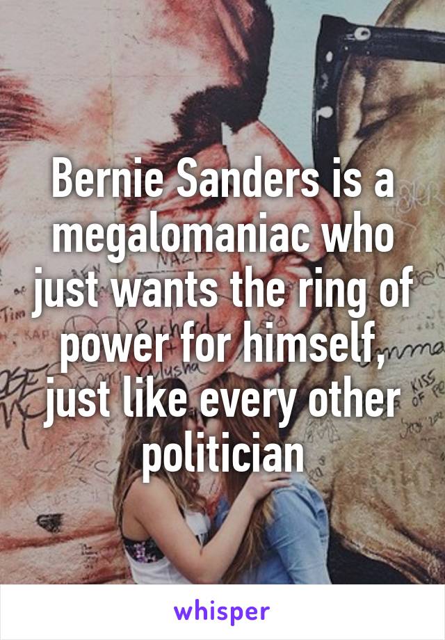 Bernie Sanders is a megalomaniac who just wants the ring of power for himself, just like every other politician