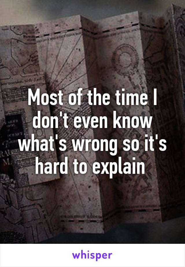 Most of the time I don't even know what's wrong so it's hard to explain 