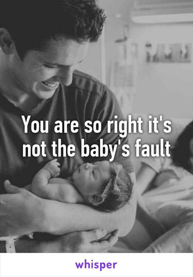 You are so right it's not the baby's fault