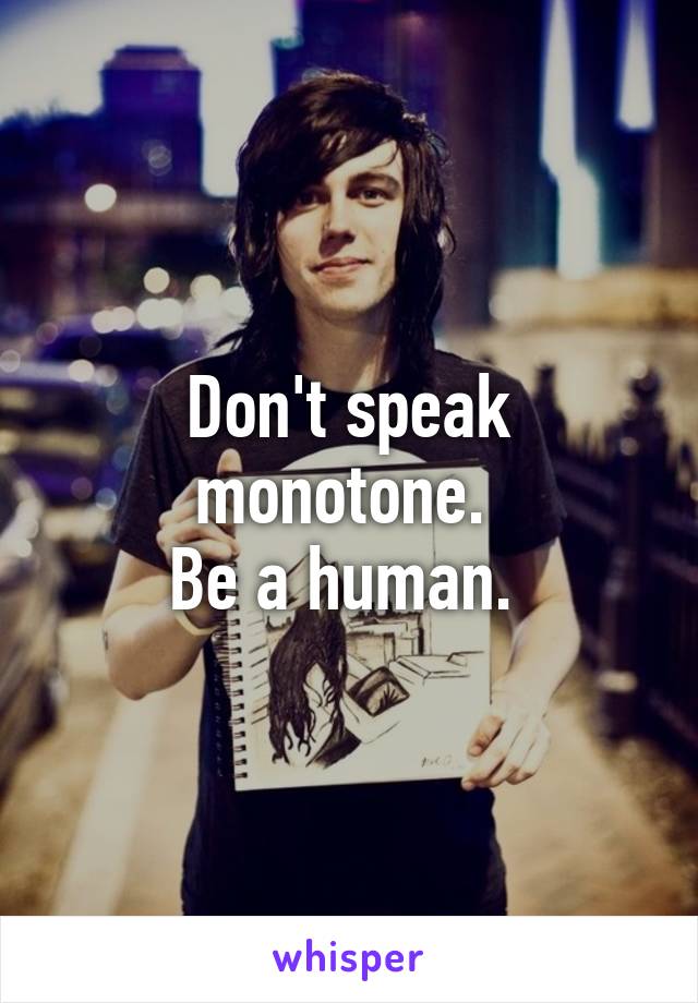 Don't speak monotone. 
Be a human. 