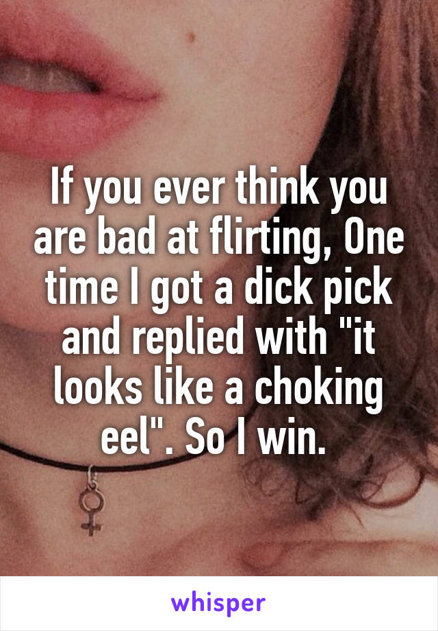 If you ever think you are bad at flirting, One time I got a dick pick and replied with "it looks like a choking eel". So I win. 