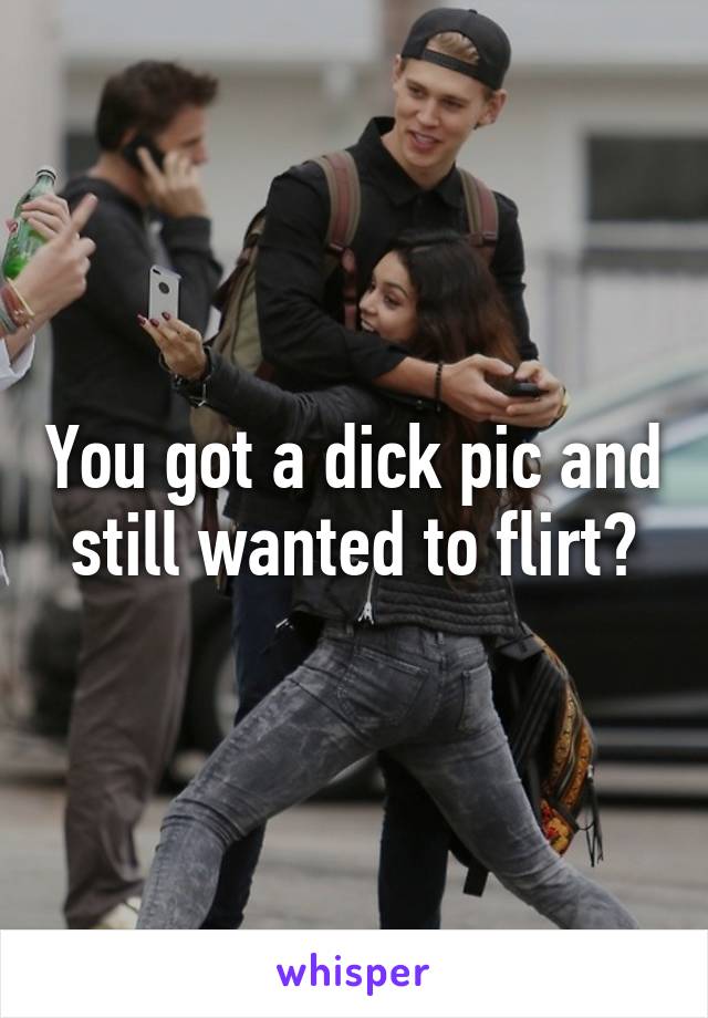You got a dick pic and still wanted to flirt?
