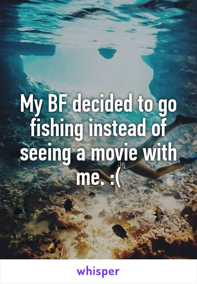 My BF decided to go fishing instead of seeing a movie with me. :(