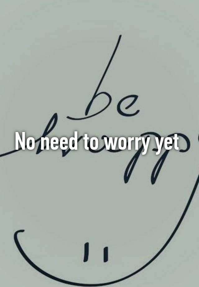 no-need-to-worry-yet