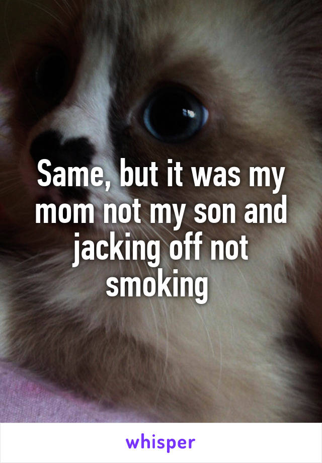 Same, but it was my mom not my son and jacking off not smoking 