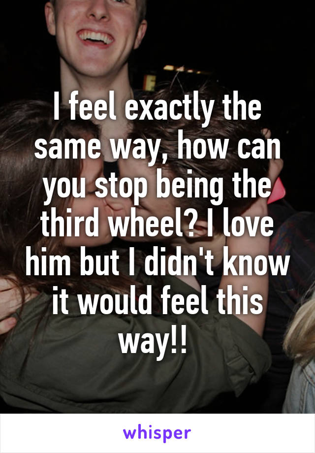 I feel exactly the same way, how can you stop being the third wheel? I love him but I didn't know it would feel this way!! 