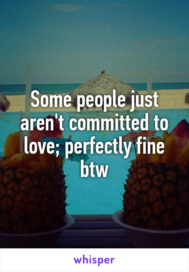 Some people just aren't committed to love; perfectly fine btw